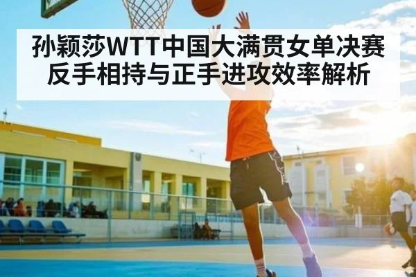 孙颖莎WTT中国大满贯女单决赛 反手相持与正手进攻效率解析